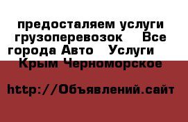 предосталяем услуги грузоперевозок  - Все города Авто » Услуги   . Крым,Черноморское